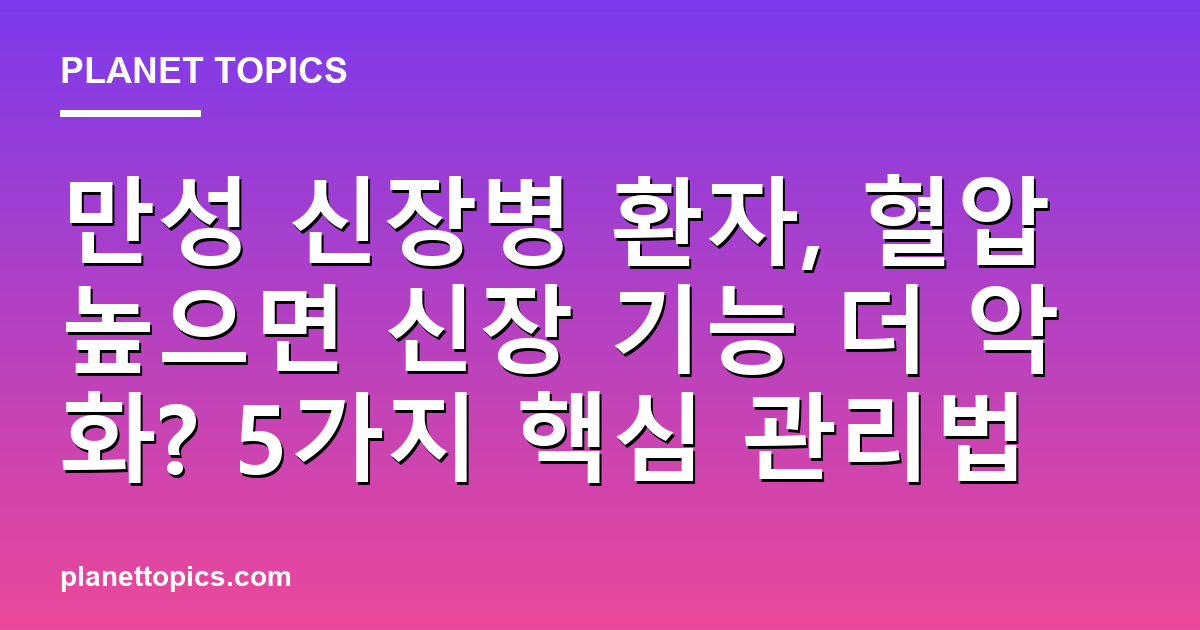 만성 신장병 환자, 혈압 높으면 신장 기능 더 악화? 5가지 핵심 관리법 - Planet Topics