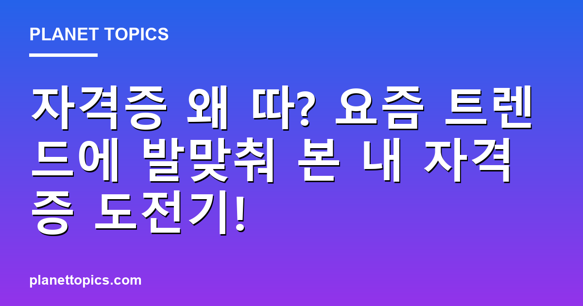 자격증 왜 따? 요즘 트렌드에 발맞춰 본 내 자격증 도전기! - Planet Topics