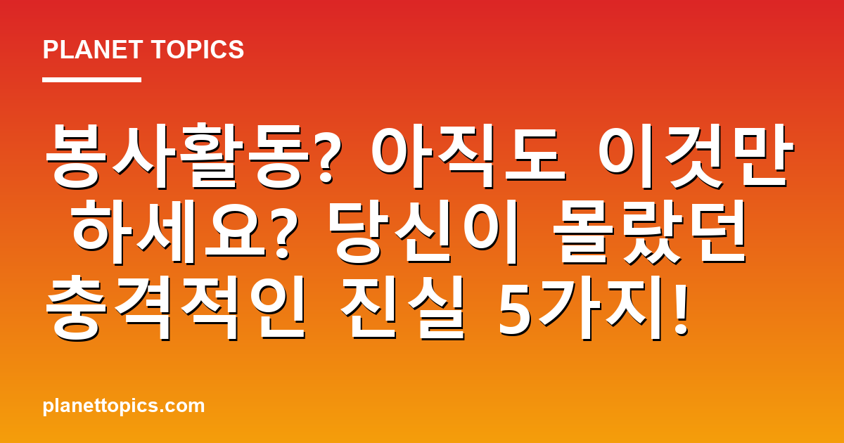 봉사활동? 아직도 이것만 하세요? 당신이 몰랐던 충격적인 진실 5가지! 대표 이미지
