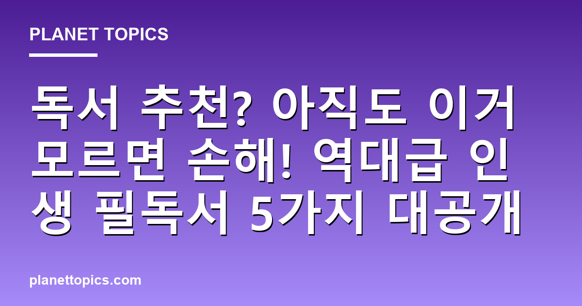 독서 추천? 아직도 이거 모르면 손해! 역대급 인생 필독서 5가지 대공개 대표 이미지