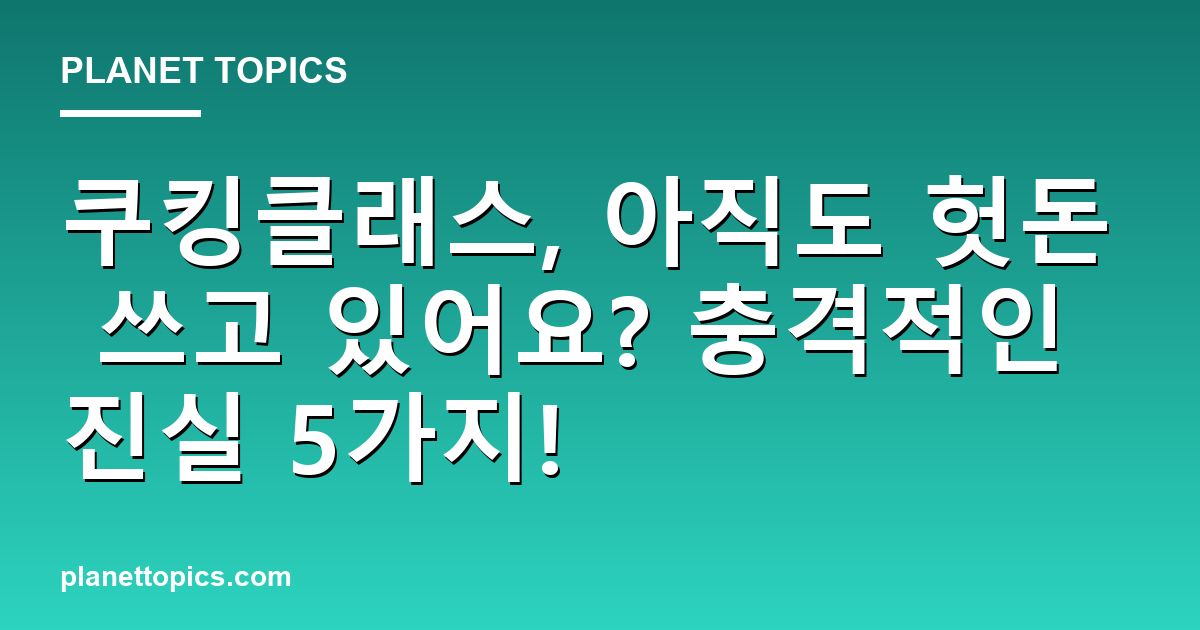 쿠킹클래스, 아직도 헛돈 쓰고 있어요? 충격적인 진실 5가지! 대표 이미지