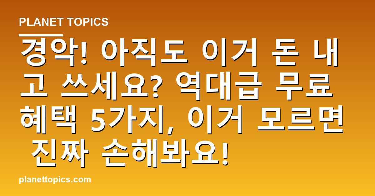 경악! 아직도 이거 돈 내고 쓰세요? 역대급 무료 혜택 5가지, 이거 모르면 진짜 손해봐 대표 이미지
