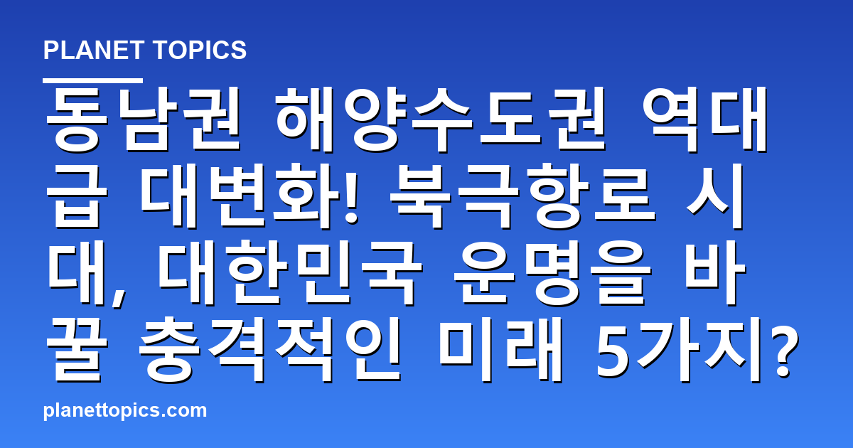 동남권 해양수도권 역대급 대변화! 북극항로 시대, 대한민국 운명을 바꿀 충격적인 미래 5가 대표 이미지