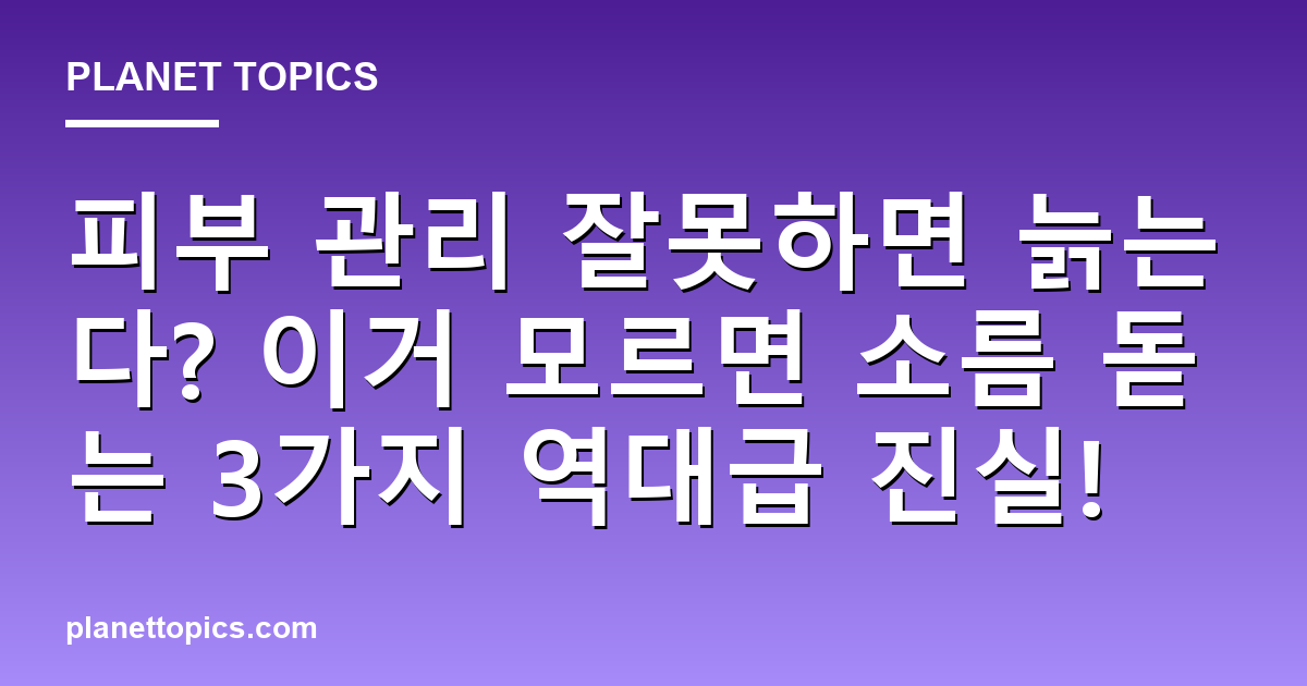 피부 관리 잘못하면 늙는다? 이거 모르면 소름 돋는 3가지 역대급 진실! 대표 이미지