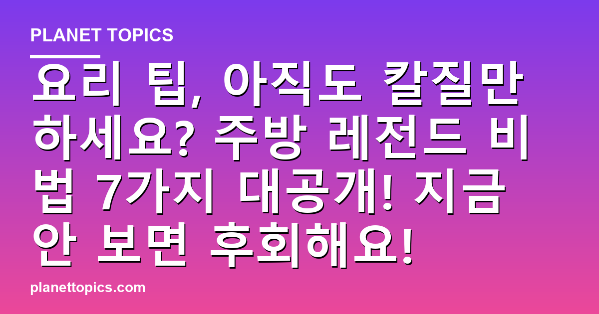 요리 팁, 아직도 칼질만 하세요? 주방 레전드 비법 7가지 대공개! 지금 안 보면 후회해요 대표 이미지