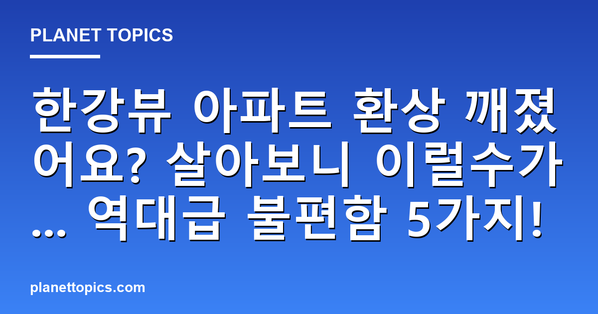 한강뷰 아파트 환상 깨졌어요? 살아보니 이럴수가... 역대급 불편함 5가지! 대표 이미지