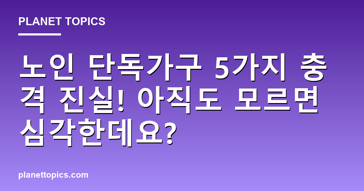노인 단독가구 5가지 충격 진실! 아직도 모르면 심각한데요? 대표 이미지