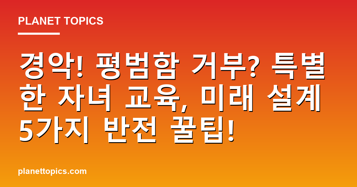 경악! 평범함 거부? 특별한 자녀 교육, 미래 설계 5가지 반전 꿀팁! 대표 이미지