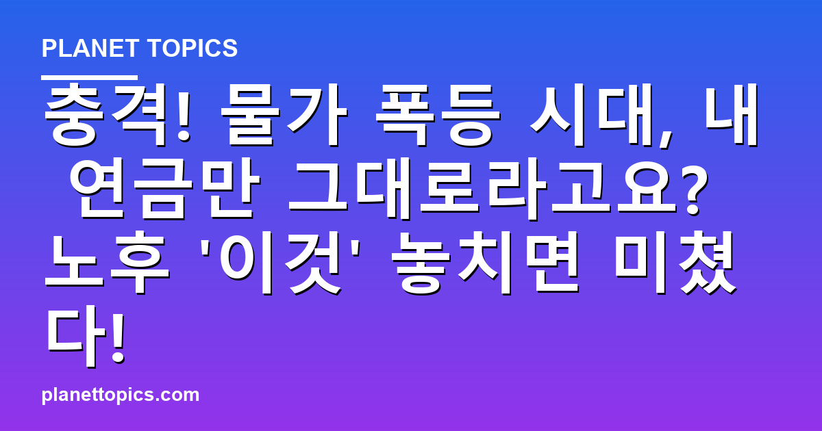 충격! 물가 폭등 시대, 내 연금만 그대로라고요? 노후 이것 놓치면 미쳤다! 대표 이미지