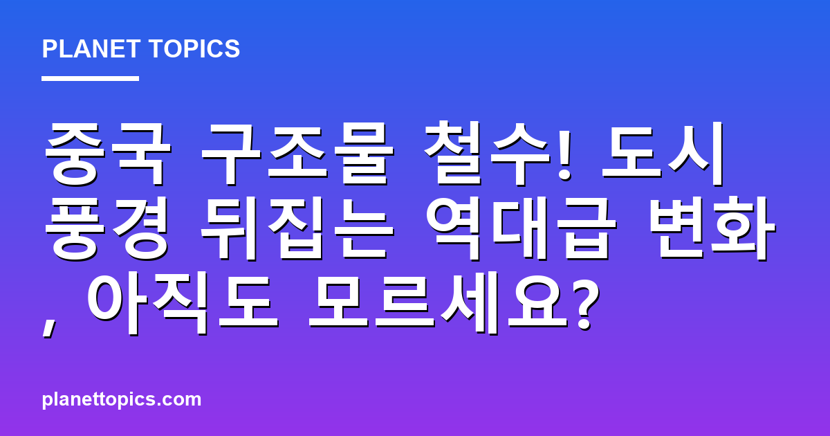 중국 구조물 철수! 도시 풍경 뒤집는 역대급 변화, 아직도 모르세요? 대표 이미지