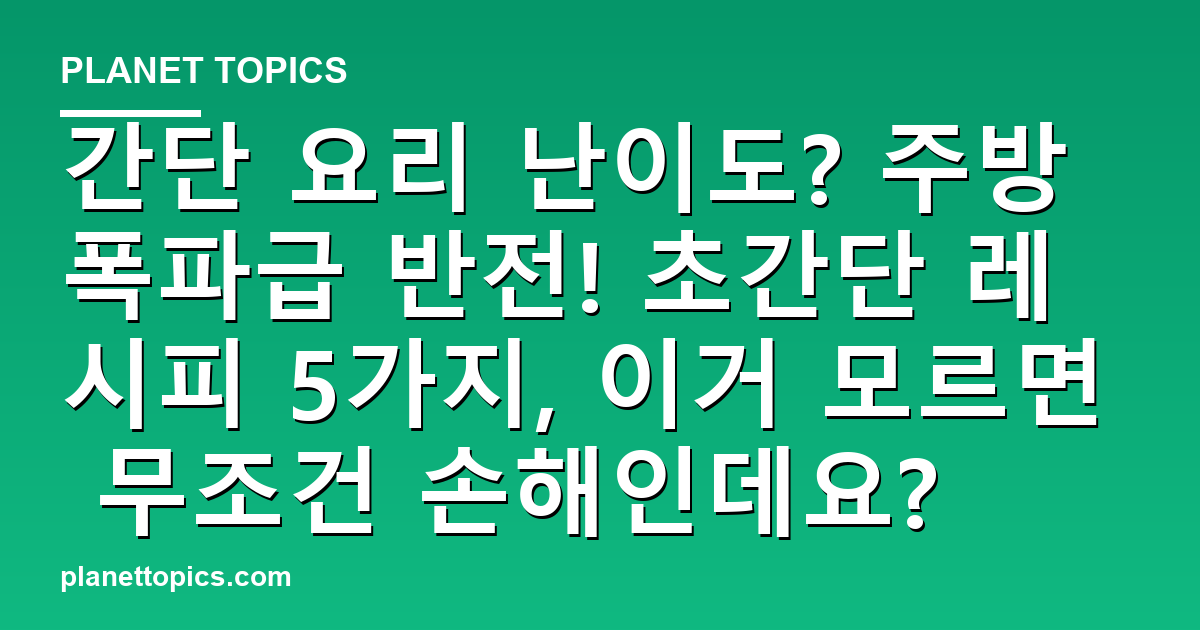 간단 요리 난이도? 주방 폭파급 반전! 초간단 레시피 5가지, 이거 모르면 무조건 손해인 대표 이미지