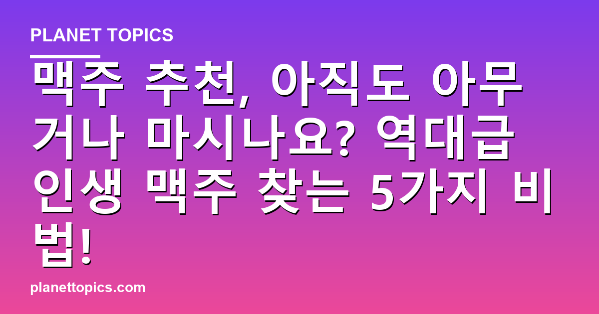 맥주 추천, 아직도 아무거나 마시나요? 역대급 인생 맥주 찾는 5가지 비법! 대표 이미지