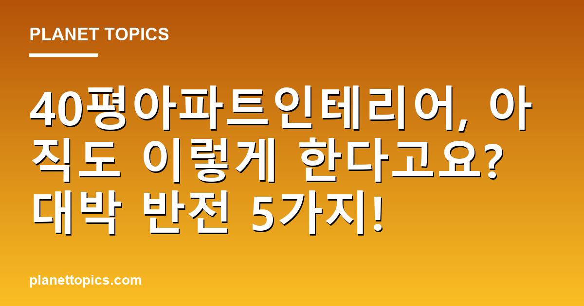 40평아파트인테리어, 아직도 이렇게 한다고요? 대박 반전 5가지! 대표 이미지