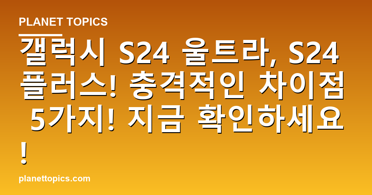 갤럭시 S24 울트라, S24 플러스! 충격적인 차이점 5가지! 지금 확인하세요! 대표 이미지