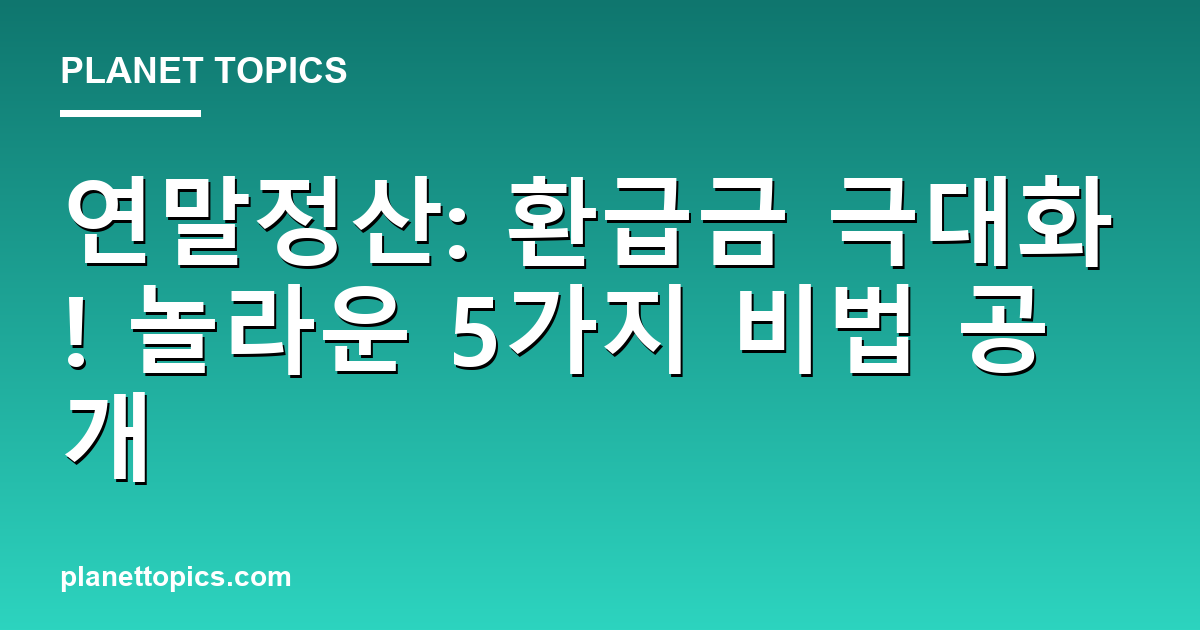 연말정산: 환급금 극대화! 놀라운 5가지 비법 공개 대표 이미지