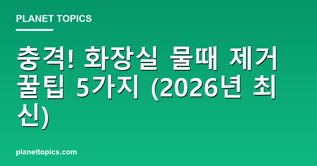 충격! 화장실 물때 제거 꿀팁 5가지 (2026년 최신) 대표 이미지