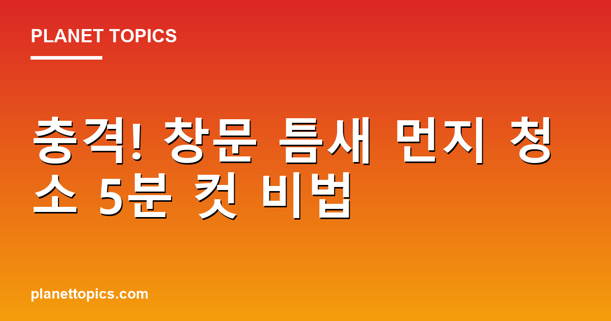 충격! 창문 틈새 먼지 청소 5분 컷 비법 대표 이미지