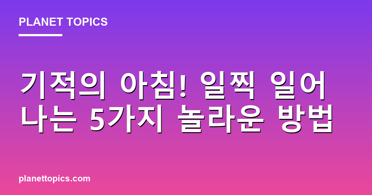 기적의 아침! 일찍 일어나는 5가지 놀라운 방법 대표 이미지