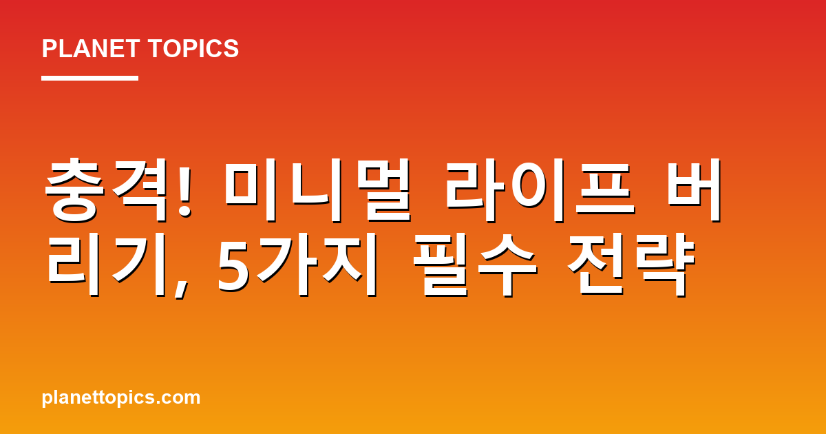 충격! 미니멀 라이프 버리기, 5가지 필수 전략 Featured Image