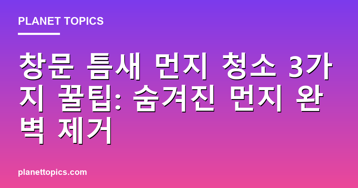 창문 틈새 먼지 청소 핵심 내용 요약 이미지